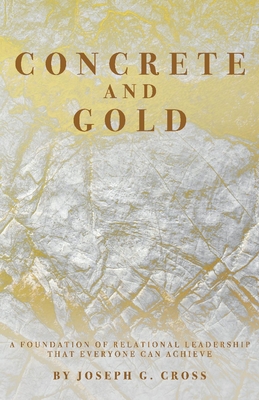 Concrete and Gold: A Foundation of Relational Leadership That Everyone Can Achieve - Cross, Joseph G