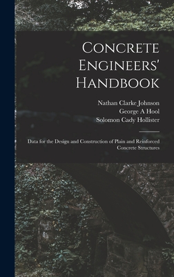 Concrete Engineers' Handbook; Data for the Design and Construction of Plain and Reinforced Concrete Structures - Johnson, Nathan Clarke, and Hool, George A, and Hollister, Solomon Cady