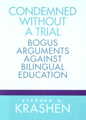 Condemned Without a Trial: Bogus Arguments Against Bilingual Education - Krashen, Stephen D