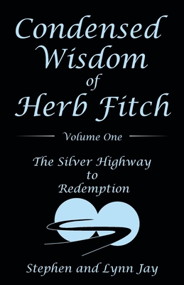 Condensed Wisdom of Herb Fitch Volume One: The Silver Highway to Redemption - Jay, Stephen, and Jay, Lynn