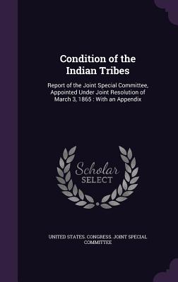Condition of the Indian Tribes: Report of the Joint Special Committee, Appointed Under Joint Resolution of March 3, 1865: With an Appendix - United States Congress Joint Special C (Creator)