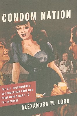 Condom Nation: The U.S. Government's Sex Education Campaign from World War I to the Internet - Lord, Alexandra M