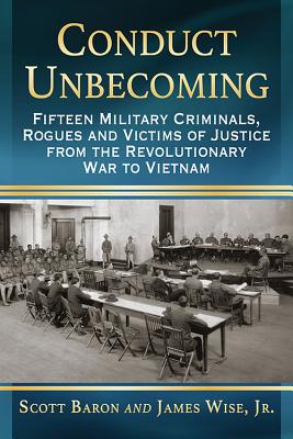 Conduct Unbecoming: Fifteen Military Criminals, Rogues and Victims of Justice from the Revolutionary War to Vietnam - Baron, Scott, and James Wise, Jr.