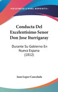 Conducta del Excelentisimo Senor Don Jose Iturrigaray: Durante Su Gobierno En Nueva Espana (1812)