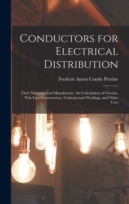 Conductors for Electrical Distribution: Their Materials and Manufacture, the Calculation of Circuits, Pole-Line Construction, Underground Working, and Other Uses - Perrine, Frederic Auten Combs