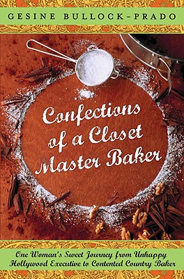 Confections of a Closet Master Baker: One Woman's Sweet Journey from Unhappy Hollywood Executive to Contented Country Baker - Bullock-Prado, Gesine