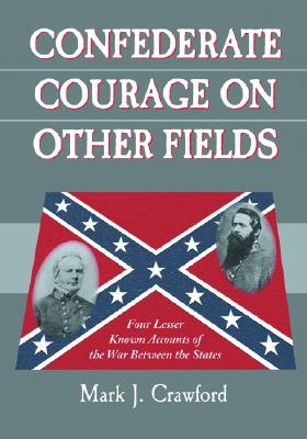 Confederate Courage on Other Fields: Four Lesser Known Accounts of the War Between the States - Crawford, Mark J