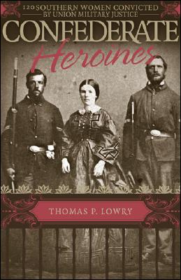 Confederate Heroines: 120 Southern Women Convicted by Union Military Justice - Lowry, Thomas P, M.D.