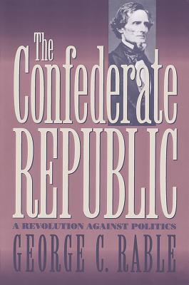 Confederate Republic: A Revolution Against Politics - Rable, George C, Dr., PhD
