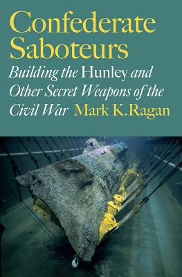 Confederate Saboteurs: Building the Hunley and Other Secret Weapons of the Civil War - Ragan, Mark K.