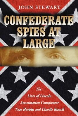 Confederate Spies at Large: The Lives of Lincoln Assassination Conspirator Tom Harbin and Charlie Russell - Stewart, John, Captain, PhD