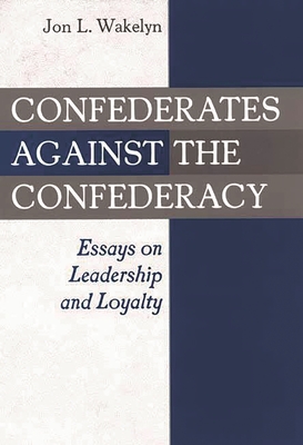 Confederates against the Confederacy: Essays on Leadership and Loyalty - Wakelyn, Jon