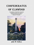 Confederates of Elmwood: A Compilation of Information Concerning Confederate Soldiers and Veterans Buried at Elmwood Cemetery, Memphis, Tennessee