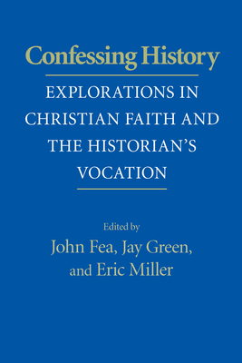 Confessing History: Explorations in Christian Faith and the Historian's Vocation - Fea, John, Professor (Editor), and Green, Jay (Editor), and Miller, Eric (Editor)