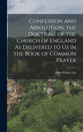 Confession and Absolution, the Doctrine of the Church of England as Delivered to Us in the Book of Common Prayer
