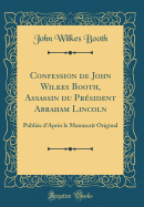 Confession de John Wilkes Booth, Assassin Du Prsident Abraham Lincoln: Publie d'Aprs Le Manuscrit Original (Classic Reprint)