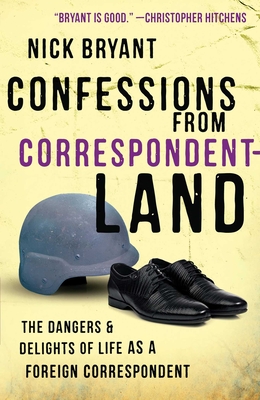 Confessions from Correspondentland: The Dangers and Delights of Life as a Foreign Correspondent - Bryant, Nick