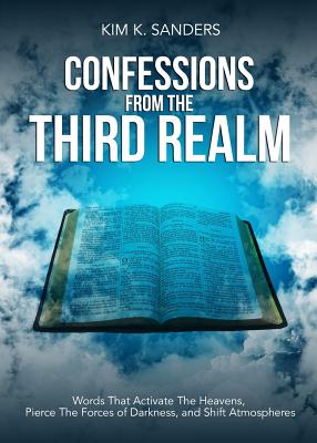 Confessions from the Third Realm: Words That Activate The Heavens, Pierce The Forces of Darkness and Shift Atmospheres - Sanders, Kim K