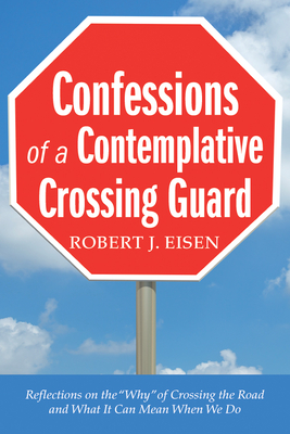 Confessions of a Contemplative Crossing Guard: Reflections on the "Why" of Crossing the Road and What It Can Mean When We Do - Eisen, Robert J