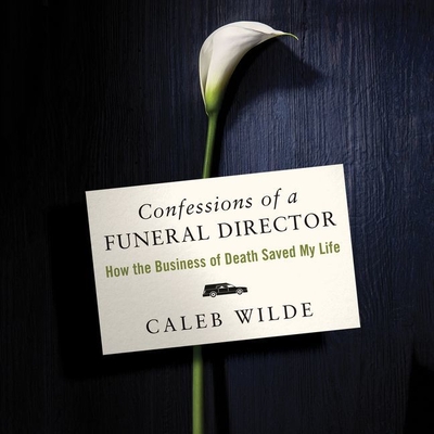 Confessions of a Funeral Director Lib/E: How Death Saved My Life - Wilde, Caleb, and Martin, Eric (Read by)