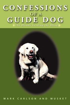 Confessions of a Guide Dog: The Blonde Leading the Blind - Carlson, Mark, and Musket