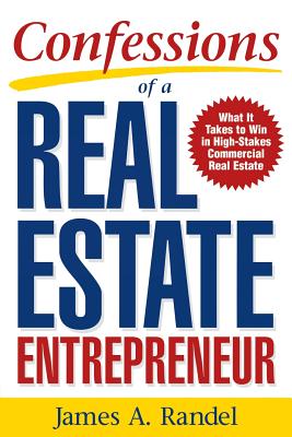 Confessions of a Real Estate Entrepreneur: What It Takes to Win in High-Stakes Commercial Real Estate: What It Takes to Win in High-Stakes Commercial Real Estate - Randel, James A, and Randel, Jim