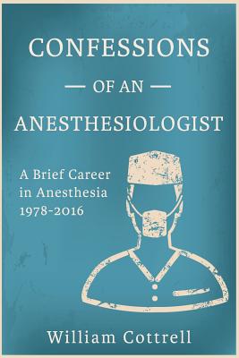 Confessions of an Anesthesiologist: A Brief Career in Anesthesia,1978 to 2016 - Cottrell MD, William Milnes