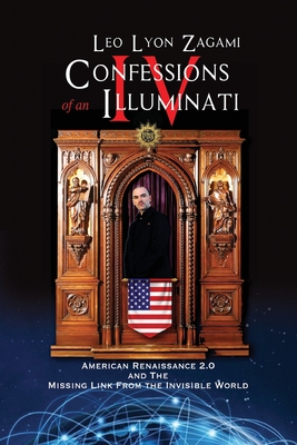 Confessions of an Illuminati Volume IV: American Renaissance 2.0 and the missing link from the Invisible World - Zagami, Leo Lyon