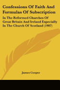 Confessions Of Faith And Formulas Of Subscription: In The Reformed Churches Of Great Britain And Ireland Especially In The Church Of Scotland (1907)