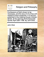 Confessions of Faith Shown to Be Necessary, and the Duty of Churches with Respect to Them Explained, in a Sermon, Preached in the Meeting-House in Bristo-Street, at the Opening of the Associate Synod, April 26th 1796. by John Dick,