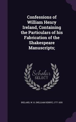 Confessions of William Henry Ireland, Containing the Particulars of his Fabrication of the Shakespeare Manuscripts; - Ireland, W H (William Henry) 1777-183 (Creator)