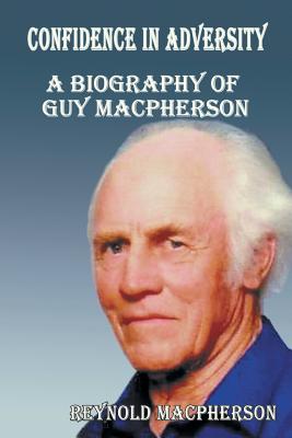 Confidence in Adversity: A Biography of Guy MacPherson - MacPherson, Reynold