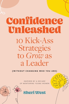 Confidence Unleashed: 10 Kickass Strategies To Grow As A Leader (Without Changing Who You Are) - West, Sheri