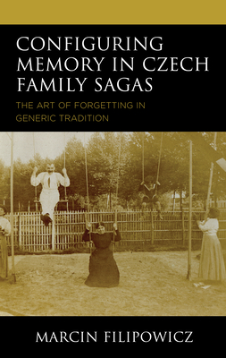 Configuring Memory in Czech Family Sagas: The Art of Forgetting in Generic Tradition - Filipowicz, Marcin