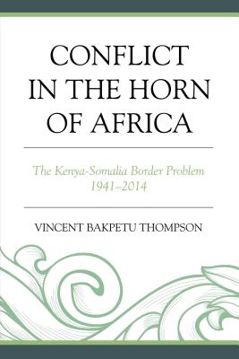 Conflict in the Horn of Africa: The Kenya-Somalia Border Problem 1941-2014 - Thompson, Vincent Bakpetu