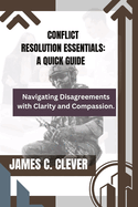 Conflict Resolution Essentials: A Quick Guide: Navigating Disagreements with Clarity and Compassion.