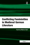 Conflicting Femininities in Medieval German Literature. Karina Marie Ash