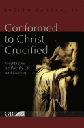 Conformed to Christ Crucified: Meditations on Priestly Life and Ministry