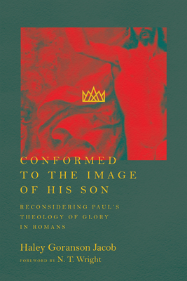Conformed to the Image of His Son: Reconsidering Paul's Theology of Glory in Romans - Goranson Jacob, Haley, and Wright, N T (Foreword by)