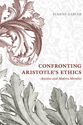 Confronting Aristotle's Ethics: Ancient and Modern Morality - Garver, Eugene