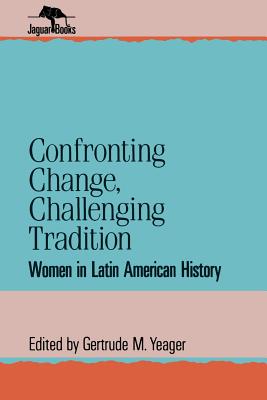 Confronting Change, Challenging Tradition: Woman in Latin American History - Yeager, Gertrude M