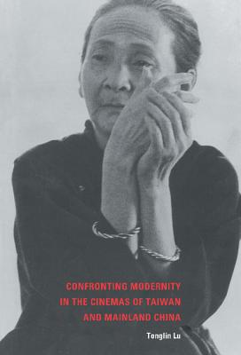 Confronting Modernity in the Cinemas of Taiwan and Mainland China - Lu, Tonglin