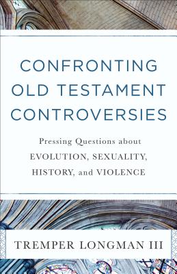 Confronting Old Testament Controversies: Pressing Questions about Evolution, Sexuality, History, and Violence - Longman Tremper III