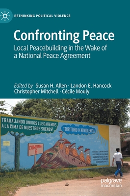 Confronting Peace: Local Peacebuilding in the Wake of a National Peace Agreement - Allen, Susan H (Editor), and Hancock, Landon E (Editor), and Mitchell, Christopher (Editor)