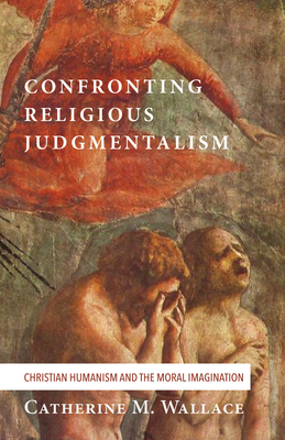 Confronting Religious Judgmentalism: Christian Humanism and the Moral Imagination - Wallace, Catherine M