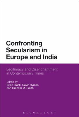 Confronting Secularism in Europe and India: Legitimacy and Disenchantment in Contemporary Times - Black, Brian, Professor (Editor), and Hyman, Gavin (Editor), and Smith, Graham M (Editor)