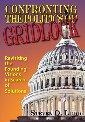 Confronting the Politics of Gridlock, Revisiting the Founding Visions in Search of Solutions - Ludd, Steven O