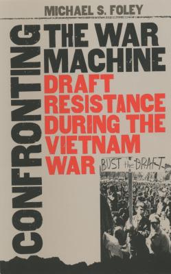 Confronting the War Machine: Draft Resistance During the Vietnam War - Foley, Michael S