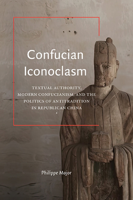 Confucian Iconoclasm: Textual Authority, Modern Confucianism, and the Politics of Antitradition in Republican China - Major, Philippe