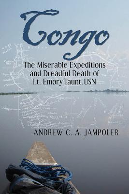 Congo: The Miserable Expeditions and Dreadful Death of Lt. Emory Taunt, USN - Jampoler, Andrew C a